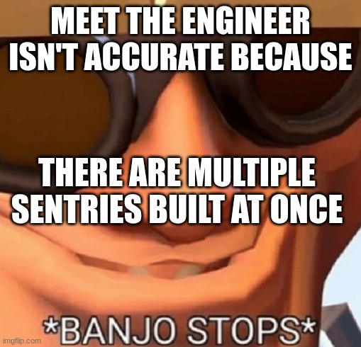 DA EFF? | MEET THE ENGINEER ISN'T ACCURATE BECAUSE; THERE ARE MULTIPLE SENTRIES BUILT AT ONCE | image tagged in banjo stops | made w/ Imgflip meme maker