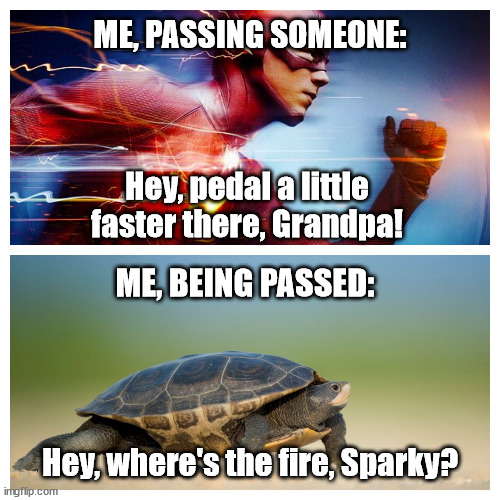 Perspective | ME, PASSING SOMEONE:; Hey, pedal a little faster there, Grandpa! ME, BEING PASSED:; Hey, where's the fire, Sparky? | image tagged in fast vs slow,comparison,perspective,funny | made w/ Imgflip meme maker