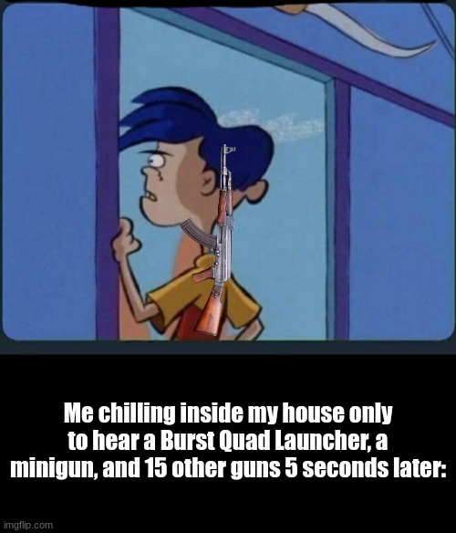 Imagine if | Me chilling inside my house only to hear a Burst Quad Launcher, a minigun, and 15 other guns 5 seconds later: | image tagged in ed edd n eddy rolf | made w/ Imgflip meme maker