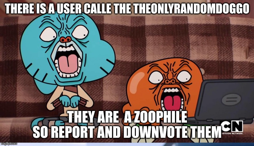 THERE IS A USER CALLE THE THEONLYRANDOMDOGGO; THEY ARE  A ZOOPHILE SO REPORT AND DOWNVOTE THEM | made w/ Imgflip meme maker