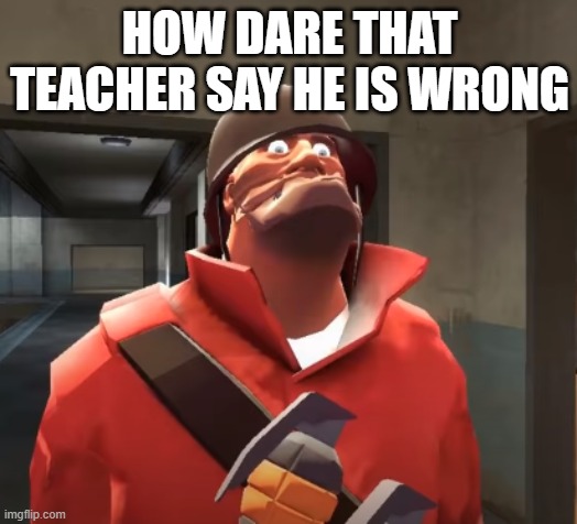 I am scared you maggots | HOW DARE THAT TEACHER SAY HE IS WRONG | image tagged in i am scared you maggots | made w/ Imgflip meme maker