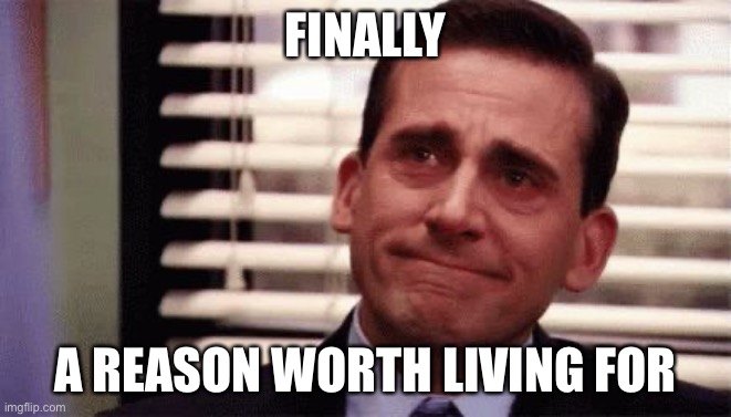Happy Cry | FINALLY A REASON WORTH LIVING FOR | image tagged in happy cry | made w/ Imgflip meme maker