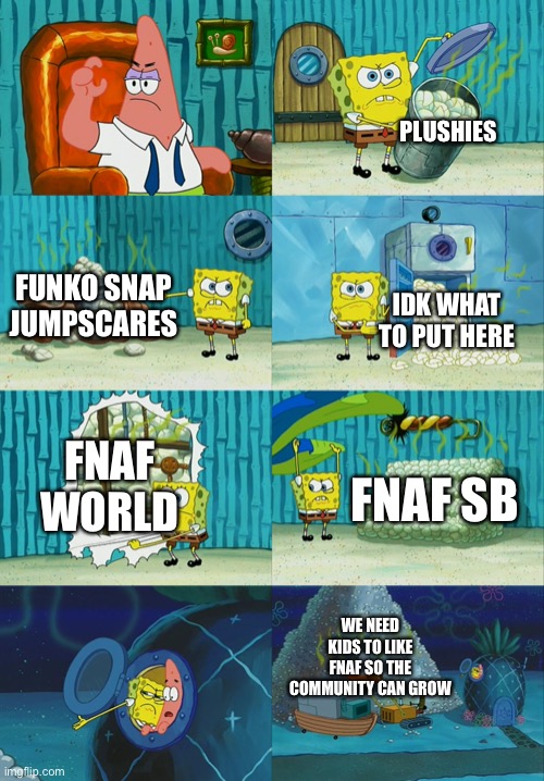 Spongebob diapers meme | PLUSHIES FUNKO SNAP JUMPSCARES IDK WHAT TO PUT HERE FNAF WORLD FNAF SB WE NEED KIDS TO LIKE FNAF SO THE COMMUNITY CAN GROW | image tagged in spongebob diapers meme | made w/ Imgflip meme maker