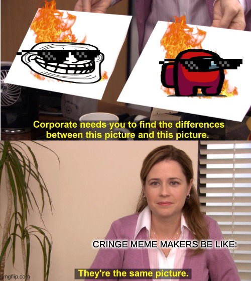 I HATE CRINGE | CRINGE MEME MAKERS BE LIKE: | image tagged in memes,they're the same picture,fire | made w/ Imgflip meme maker