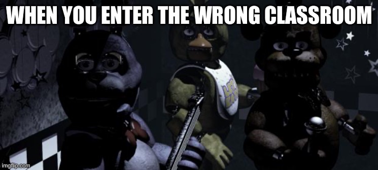 Five nights at Freddy's | WHEN YOU ENTER THE WRONG CLASSROOM | image tagged in five nights at freddy's | made w/ Imgflip meme maker