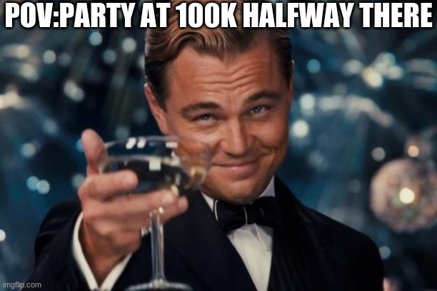 celebration at 100k | POV:PARTY AT 100K HALFWAY THERE | image tagged in memes,leonardo dicaprio cheers,celebration,100k points | made w/ Imgflip meme maker