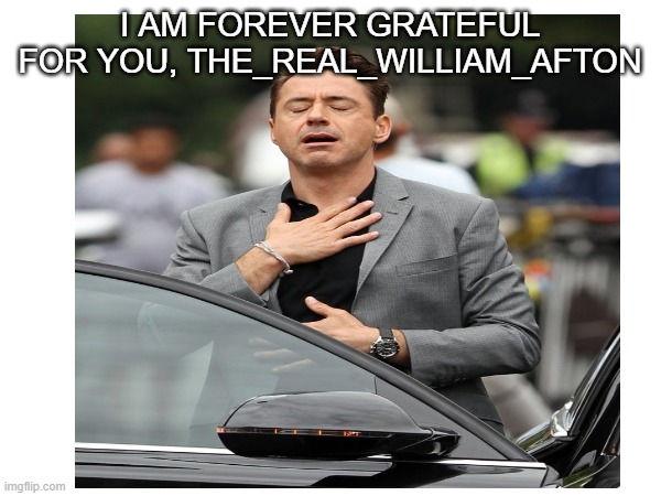 I AM FOREVER GRATEFUL FOR YOU, THE_REAL_WILLIAM_AFTON | made w/ Imgflip meme maker