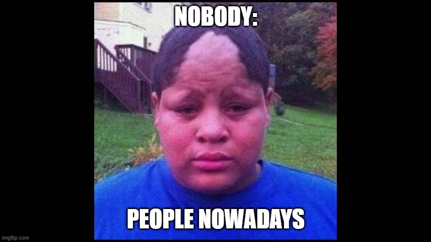 ugly edgar haircuts, piercings, fake tush, tight clothes, f@gs. | NOBODY:; PEOPLE NOWADAYS | image tagged in ugly hairline | made w/ Imgflip meme maker