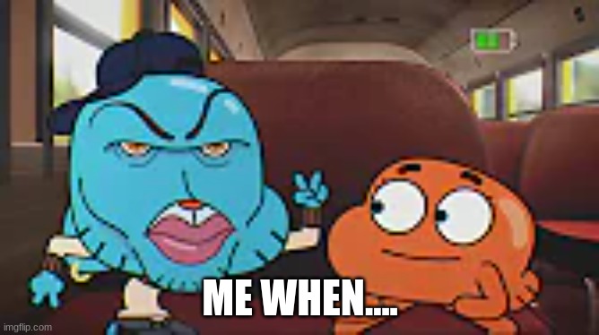 Gumball out of Context | ME WHEN.... | image tagged in the amazing world of gumball | made w/ Imgflip meme maker