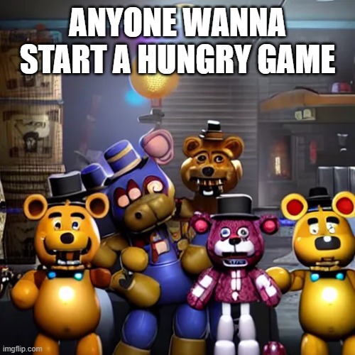 ai fnaf | ANYONE WANNA START A HUNGRY GAME | image tagged in ai fnaf | made w/ Imgflip meme maker