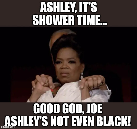 ASHLEY, IT'S 
SHOWER TIME... GOOD GOD, JOE ASHLEY'S NOT EVEN BLACK! | image tagged in joe biden,pedo joe,oprah | made w/ Imgflip meme maker