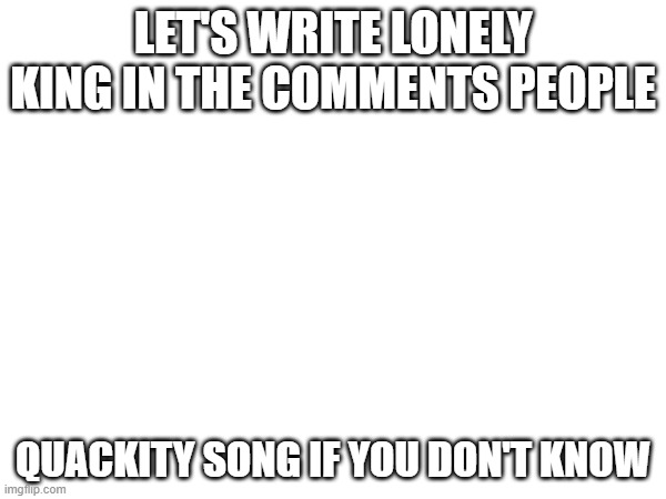 TyPE LONELY KING IN COMMENTS | LET'S WRITE LONELY KING IN THE COMMENTS PEOPLE; QUACKITY SONG IF YOU DON'T KNOW | image tagged in quackity | made w/ Imgflip meme maker