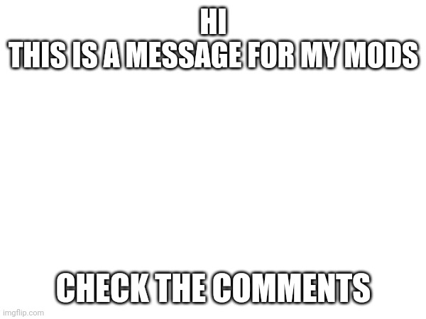 If you are a mod,click this | HI
THIS IS A MESSAGE FOR MY MODS; CHECK THE COMMENTS | made w/ Imgflip meme maker