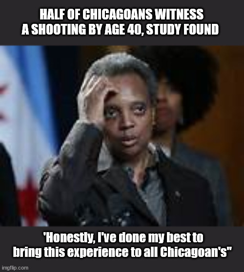 HALF OF CHICAGOANS WITNESS A SHOOTING BY AGE 40, STUDY FOUND; 'Honestly, I've done my best to bring this experience to all Chicagoan's" | image tagged in chicago,crime,lifestyle | made w/ Imgflip meme maker