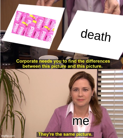 yep | death; me | image tagged in memes,they're the same picture | made w/ Imgflip meme maker