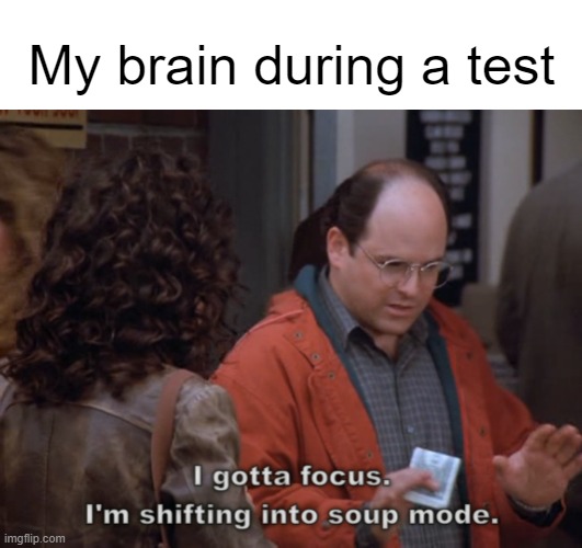 yes | My brain during a test | image tagged in memes,test,soup,mode | made w/ Imgflip meme maker