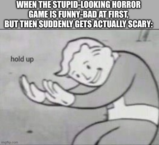 What is up with that?? | WHEN THE STUPID-LOOKING HORROR GAME IS FUNNY-BAD AT FIRST, BUT THEN SUDDENLY GETS ACTUALLY SCARY: | image tagged in fallout hold up | made w/ Imgflip meme maker