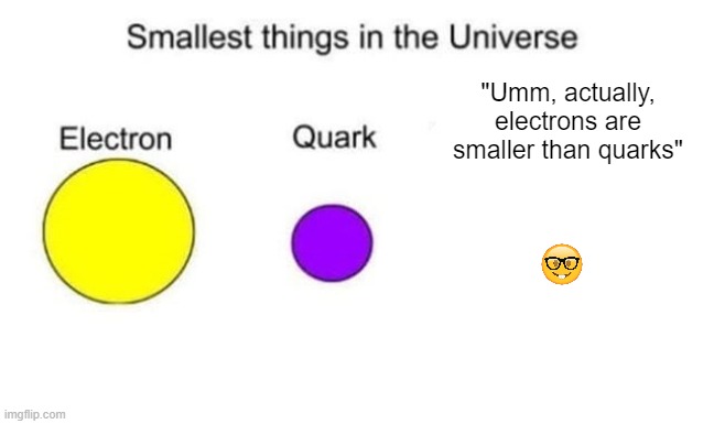 No, not a science geek, but i'm on a quest to discover the origins of this universe, and wanted to point this out | "Umm, actually, electrons are smaller than quarks" | image tagged in smallest things in the universe | made w/ Imgflip meme maker