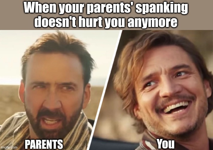 Nick Cage and Pedro pascal | When your parents' spanking doesn't hurt you anymore; You; PARENTS | image tagged in nick cage and pedro pascal | made w/ Imgflip meme maker