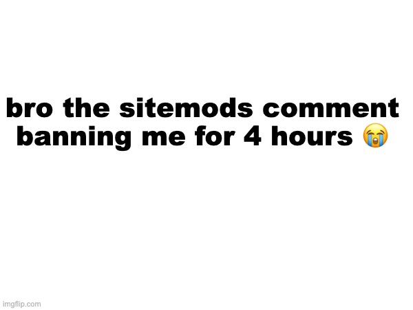 it will be 7:38ish when the comment ban is over | bro the sitemods comment banning me for 4 hours 😭 | made w/ Imgflip meme maker