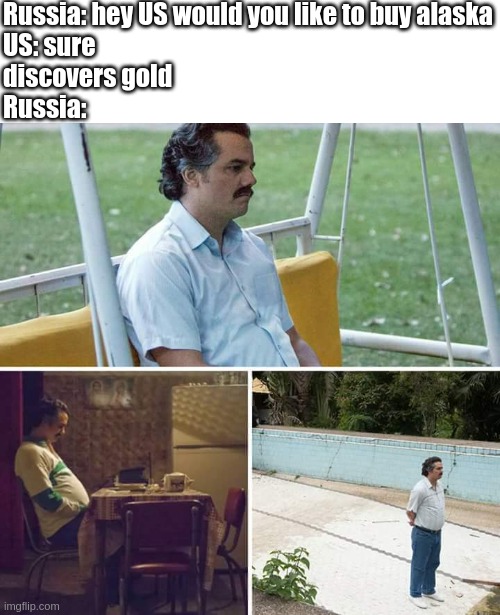 such a sad | Russia: hey US would you like to buy alaska
US: sure
discovers gold
Russia: | image tagged in memes,sad pablo escobar | made w/ Imgflip meme maker