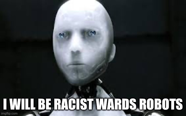 I robot sonny | I WILL BE RACIST WARDS ROBOTS | image tagged in i robot sonny | made w/ Imgflip meme maker