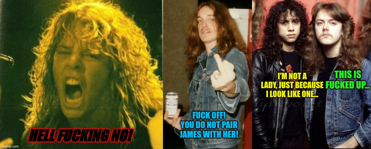 HELL FUCKING NO! FUCK OFF! YOU DO NOT PAIR JAMES WITH HER! I'M NOT A LADY, JUST BECAUSE I LOOK LIKE ONE... THIS IS FUCKED UP... | image tagged in metallica | made w/ Imgflip meme maker