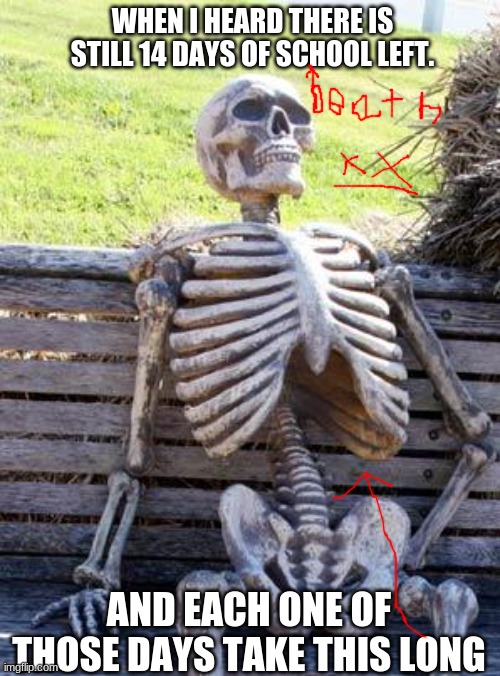 Waiting Skeleton | WHEN I HEARD THERE IS STILL 14 DAYS OF SCHOOL LEFT. AND EACH ONE OF THOSE DAYS TAKE THIS LONG | image tagged in memes,waiting skeleton | made w/ Imgflip meme maker
