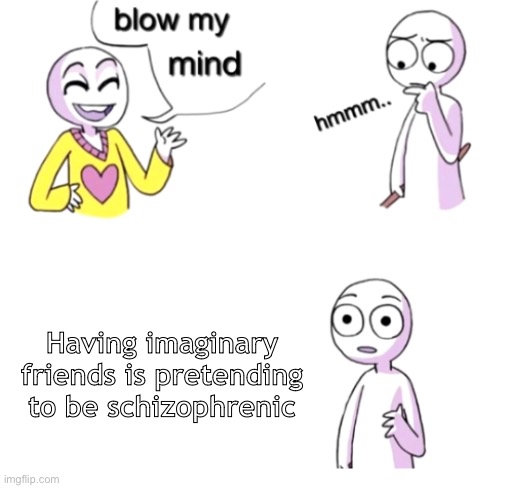 Mind Blown | Having imaginary friends is pretending to be schizophrenic | image tagged in blow my mind | made w/ Imgflip meme maker