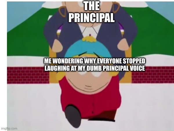 *me in school* | THE PRINCIPAL; ME WONDERING WHY EVERYONE STOPPED LAUGHING AT MY DUMB PRINCIPAL VOICE | image tagged in south park,principal | made w/ Imgflip meme maker