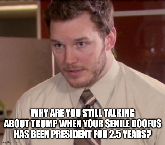 Andy Dwyer | WHY ARE YOU STILL TALKING ABOUT TRUMP WHEN YOUR SENILE DOOFUS HAS BEEN PRESIDENT FOR 2.5 YEARS? | image tagged in andy dwyer | made w/ Imgflip meme maker