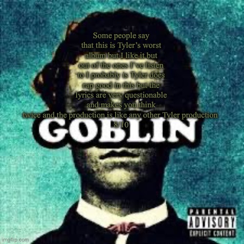 Goblin rating | Some people say that this is Tyler’s worst album but I like it but out of the ones I’ve listen to I probably is Tyler does rap good in this but the lyrics are very questionable and makes you think twice and the production is like any other Tyler production 
8/10 | made w/ Imgflip meme maker