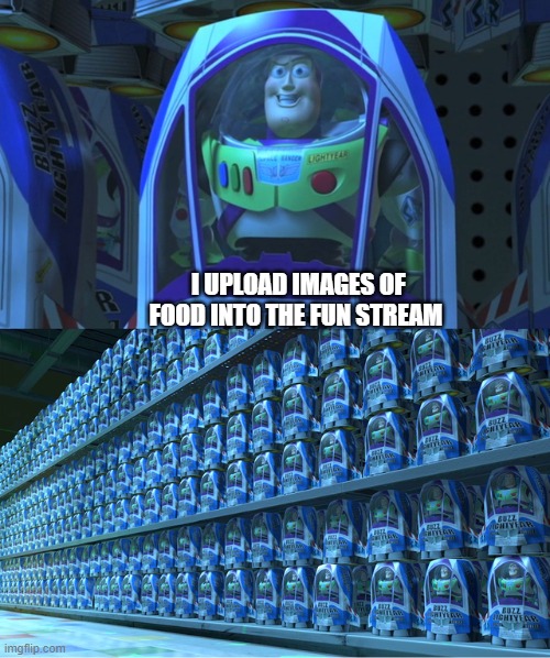 it's still happening | I UPLOAD IMAGES OF FOOD INTO THE FUN STREAM | image tagged in buzz lightyear clones | made w/ Imgflip meme maker