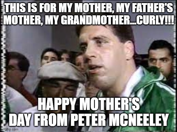 Happy Mother's Day | THIS IS FOR MY MOTHER, MY FATHER'S MOTHER, MY GRANDMOTHER...CURLY!!! HAPPY MOTHER'S DAY FROM PETER MCNEELEY | image tagged in mothers day,funny,mom,grandma | made w/ Imgflip meme maker