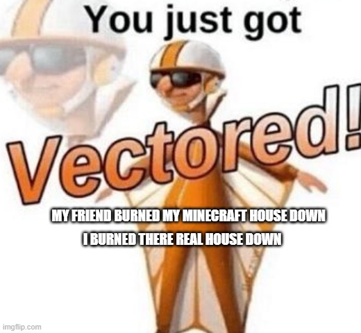 You just got vectored | MY FRIEND BURNED MY MINECRAFT HOUSE DOWN; I BURNED THERE REAL HOUSE DOWN | image tagged in you just got vectored | made w/ Imgflip meme maker