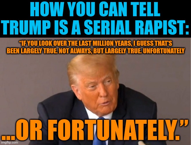 Who but a rapist would think "stars" getting away with it for a "million" years might be fortunate? | HOW YOU CAN TELL TRUMP IS A SERIAL RAPIST:; “IF YOU LOOK OVER THE LAST MILLION YEARS, I GUESS THAT’S BEEN LARGELY TRUE. NOT ALWAYS, BUT LARGELY TRUE. UNFORTUNATELY; ...OR FORTUNATELY.” | image tagged in donald trump,scumbag reality tv stars,rape culture | made w/ Imgflip meme maker
