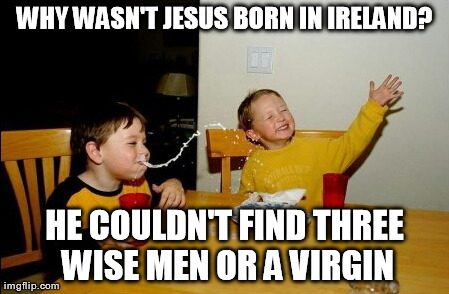 Yo Mamas So Fat Meme | WHY WASN'T JESUS BORN IN IRELAND? HE COULDN'T FIND THREE WISE MEN OR A VIRGIN | image tagged in memes,yo mamas so fat | made w/ Imgflip meme maker