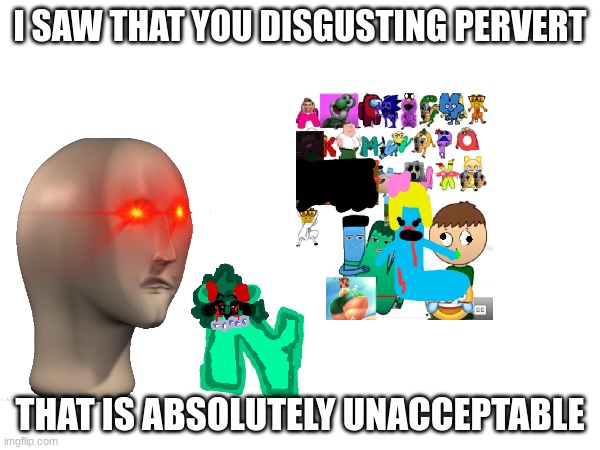 cata letter l ruined my image | I SAW THAT YOU DISGUSTING PERVERT; THAT IS ABSOLUTELY UNACCEPTABLE | made w/ Imgflip meme maker