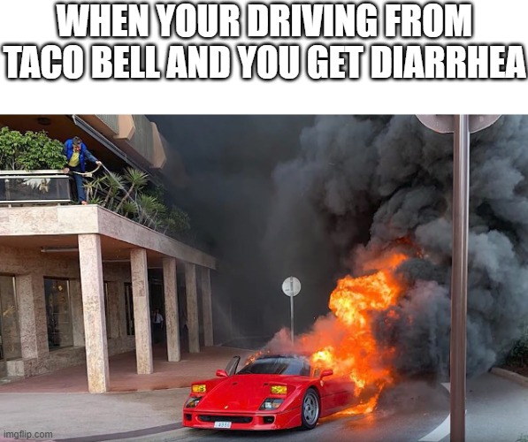 Ferrari on fire | WHEN YOUR DRIVING FROM TACO BELL AND YOU GET DIARRHEA | image tagged in ferrari on fire | made w/ Imgflip meme maker