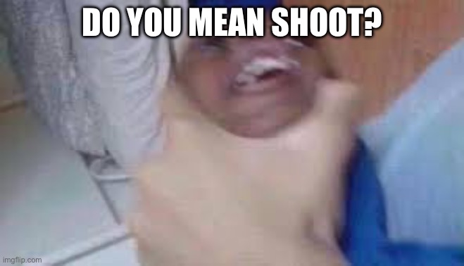 kid getting choked | DO YOU MEAN SHOOT? | image tagged in kid getting choked | made w/ Imgflip meme maker