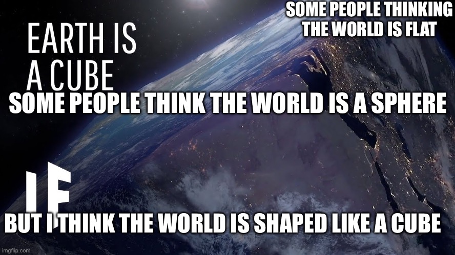 I think the world is | SOME PEOPLE THINKING THE WORLD IS FLAT; SOME PEOPLE THINK THE WORLD IS A SPHERE; BUT I THINK THE WORLD IS SHAPED LIKE A CUBE | image tagged in meme | made w/ Imgflip meme maker