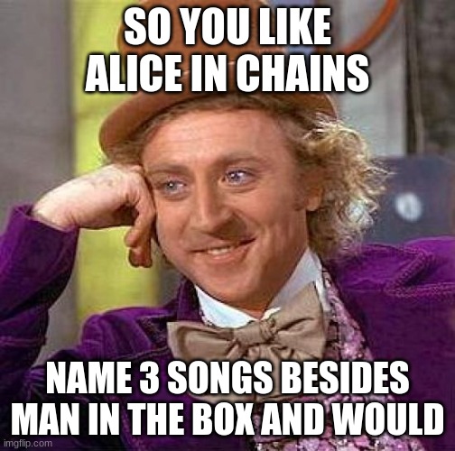 alice in chains name 3 songs meme | SO YOU LIKE ALICE IN CHAINS; NAME 3 SONGS BESIDES MAN IN THE BOX AND WOULD | image tagged in memes,creepy condescending wonka | made w/ Imgflip meme maker