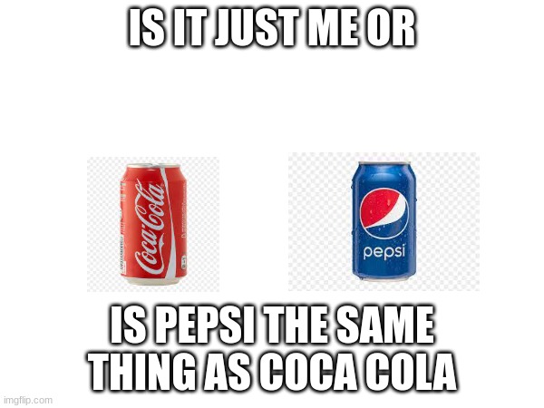 Is it? | IS IT JUST ME OR; IS PEPSI THE SAME THING AS COCA COLA | image tagged in fun | made w/ Imgflip meme maker