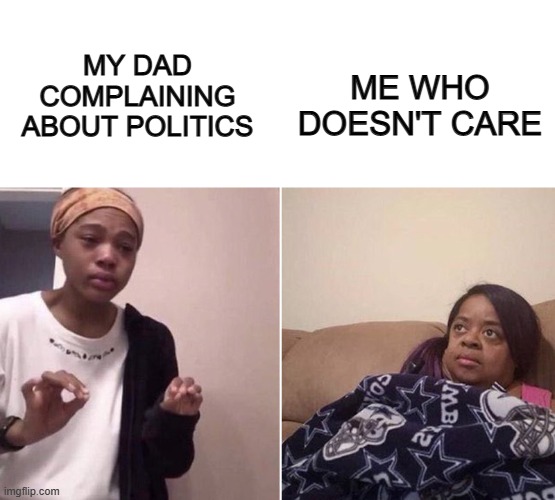 I don't really care... | MY DAD COMPLAINING ABOUT POLITICS; ME WHO DOESN'T CARE | image tagged in blank white template,crying daughter and mom | made w/ Imgflip meme maker
