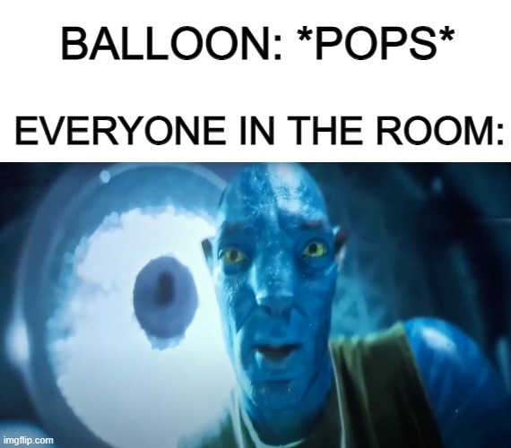 =~= | BALLOON: *POPS*; EVERYONE IN THE ROOM: | image tagged in blank white template,staring avatar guy | made w/ Imgflip meme maker