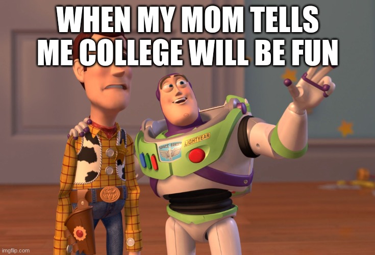 X, X Everywhere | WHEN MY MOM TELLS ME COLLEGE WILL BE FUN | image tagged in memes,x x everywhere | made w/ Imgflip meme maker