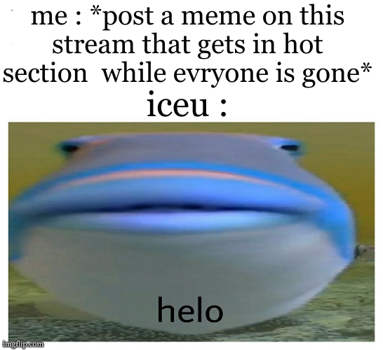 Guess i'll die while knows im in the hot memes of meme_overload <:( | me : *post a meme on this stream that gets in hot section  while evryone is gone*; iceu : | image tagged in helo fish,crying,guess i'll die,nobody cares,alright then keep your secrets,i think i forgot something | made w/ Imgflip meme maker