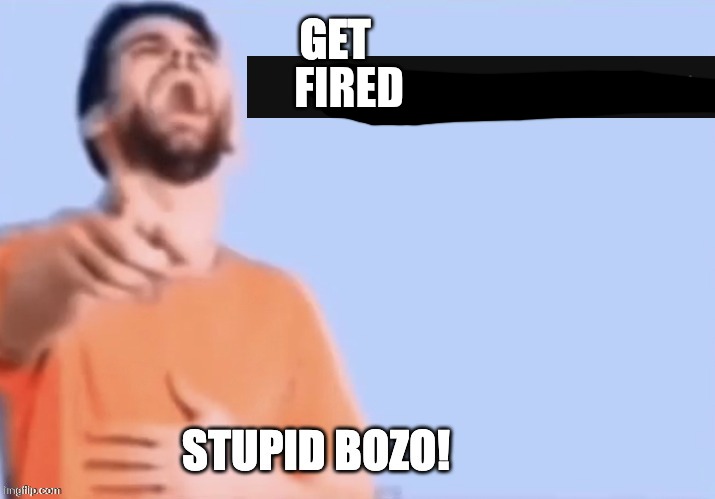 Get low rated stupid bozo | FIRED | image tagged in get low rated stupid bozo | made w/ Imgflip meme maker