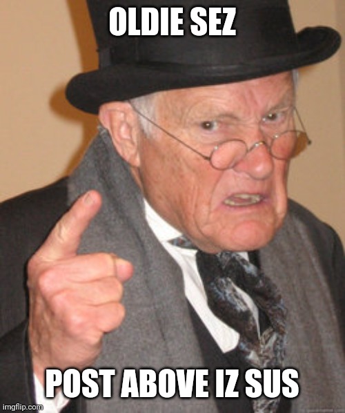 Back In My Day Meme | OLDIE SEZ; POST ABOVE IZ SUS | image tagged in memes,back in my day | made w/ Imgflip meme maker
