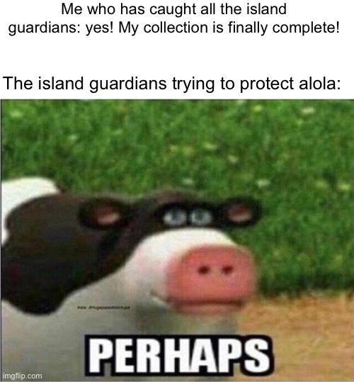 Alola is going to collapse now… | Me who has caught all the island guardians: yes! My collection is finally complete! The island guardians trying to protect alola: | image tagged in perhaps cow,pokemon sun and moon,pokemon | made w/ Imgflip meme maker